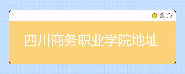 四川商务职业学院地址在哪里