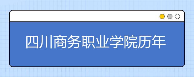 四川商务职业学院历年招生录取分数线