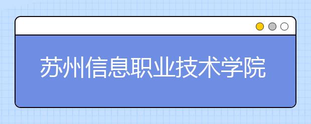 苏州信息职业技术学院单招2020年单独招生简章