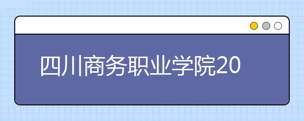 四川商务职业学院2022年招生简章