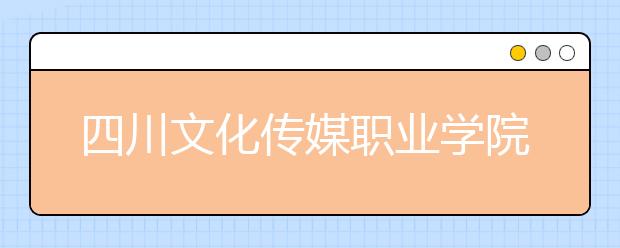 四川文化传媒职业学院2022年报名条件、招生要求、招生对象