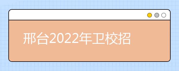 邢臺2022年衛(wèi)校招生要求多少分