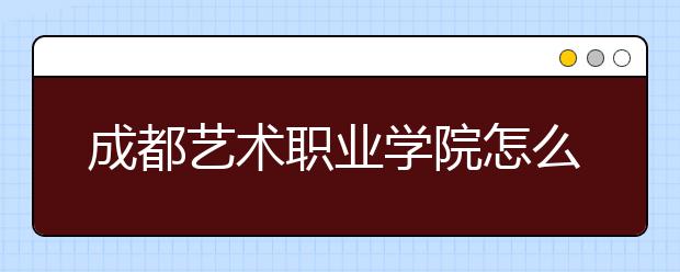 成都艺术职业学院怎么样、好不好