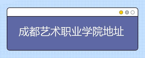 成都艺术职业学院地址在哪里