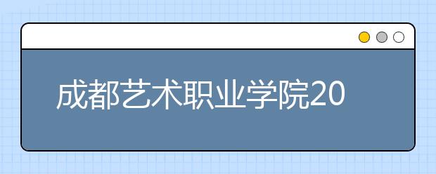 成都艺术职业学院2022年报名条件、招生要求、招生对象