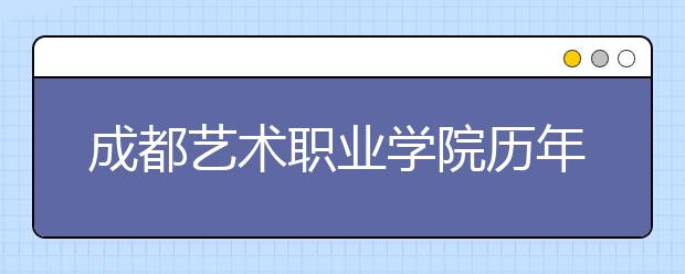 成都艺术职业学院历年招生录取分数线