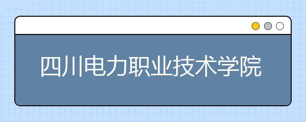 四川电力职业技术学院2022年报名条件、招生要求、招生对象