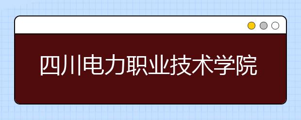四川电力职业技术学院2022年招生计划