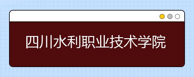 四川水利职业技术学院2022年招生办联系电话