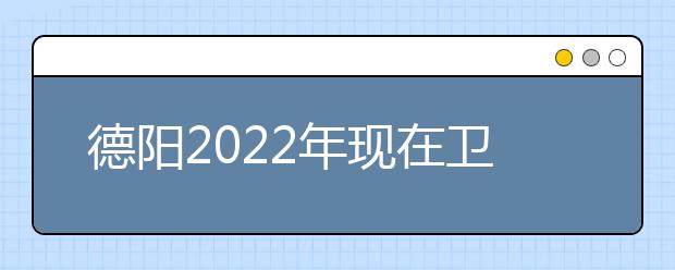 德阳2022年现在卫校学什么专业好