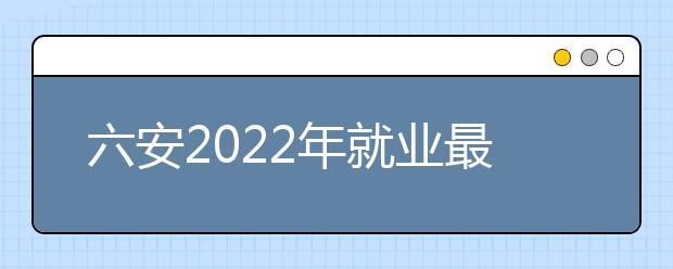 六安2022年就业最好的金宝搏app安卓下载