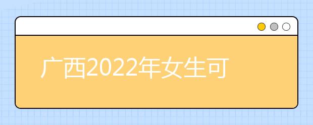 广西2022年女生可以读金宝搏app安卓下载吗