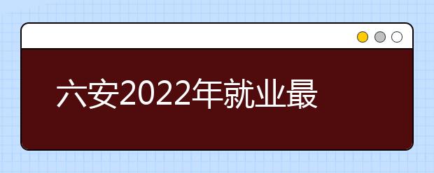 六安2022年就业最好的金宝搏app安卓下载