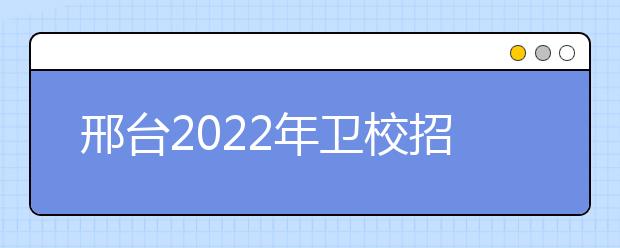 邢臺(tái)2022年衛(wèi)校招生要求多少分