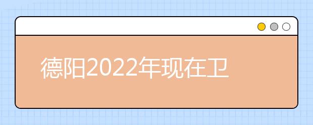 德阳2022年现在卫校学什么专业好