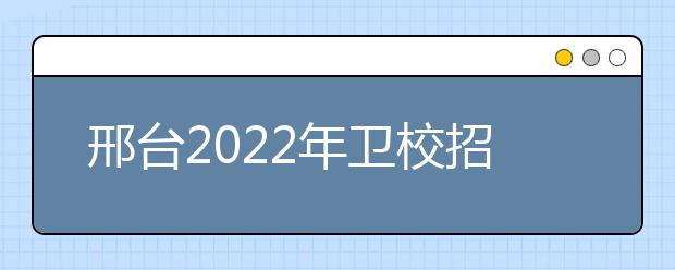 邢台2022年卫校招生要求多少分