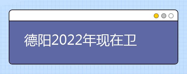 德阳2022年现在卫校学什么专业好