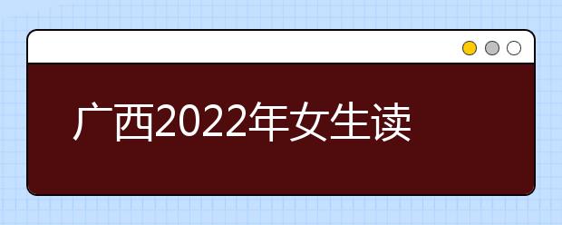 广西2022年女生读卫校好吗