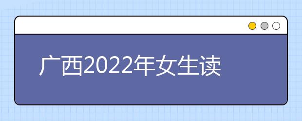 广西2022年女生读卫校好吗