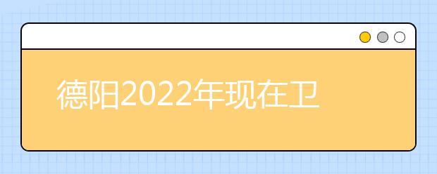 德阳2022年现在卫校学什么专业好