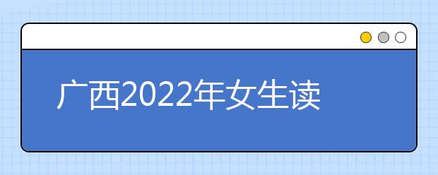 廣西2022年女生讀什么衛(wèi)校好