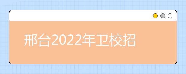 邢臺2022年衛(wèi)校招生要求多少分