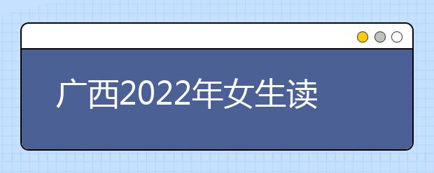 广西2022年女生读什么金宝搏app安卓下载