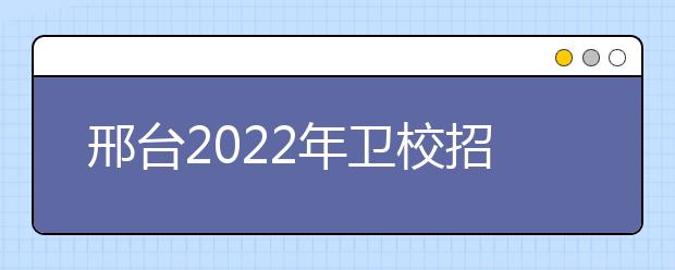 邢臺2022年衛(wèi)校招生要求多少分