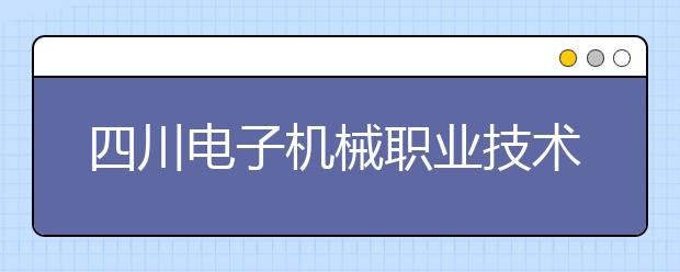 四川电子机械职业技术学院2022年排名