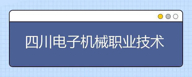 四川电子机械职业技术学院是几专