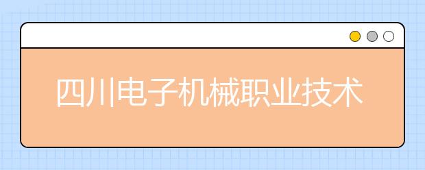 四川电子机械职业技术学院2022年招生办联系电话