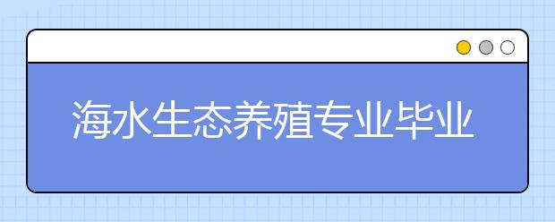 海水生态养殖专业毕业出来干什么？