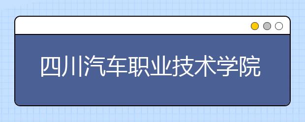 四川汽车职业技术学院2022年报名条件、招生要求、招生对象