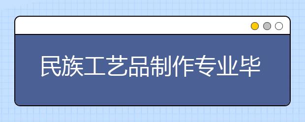 民族工藝品制作專業(yè)畢業(yè)出來干什么？