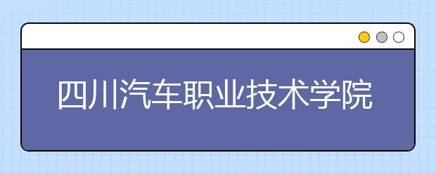 四川汽车职业技术学院2022年有哪些专业