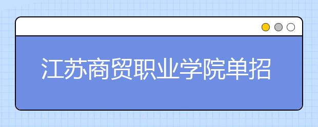 江苏商贸职业学院单招2020年单独招生报名时间、网址入口