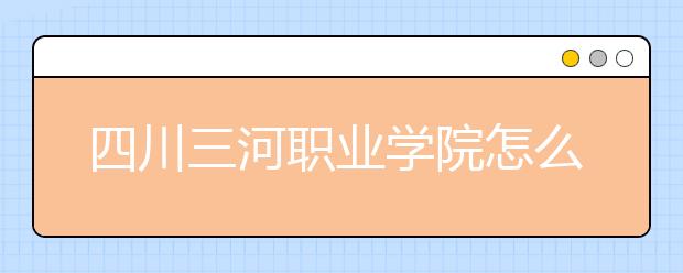 四川三河職業(yè)學院怎么樣、好不好