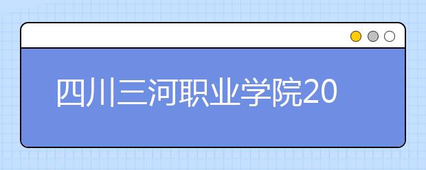 四川三河职业学院2022年招生办联系电话