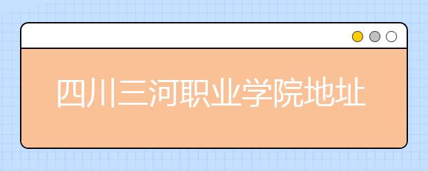 四川三河職業(yè)學院地址在哪里