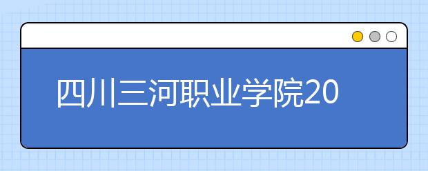 四川三河职业学院2022年报名条件、招生要求、招生对象