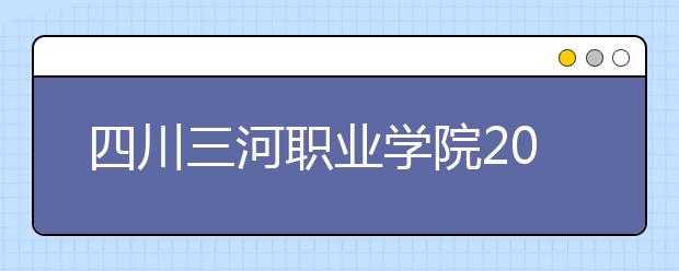 四川三河职业学院2022年招生计划