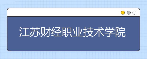 江蘇財(cái)經(jīng)職業(yè)技術(shù)學(xué)院單招2020年單獨(dú)招生報名條件、招生要求、招生對象