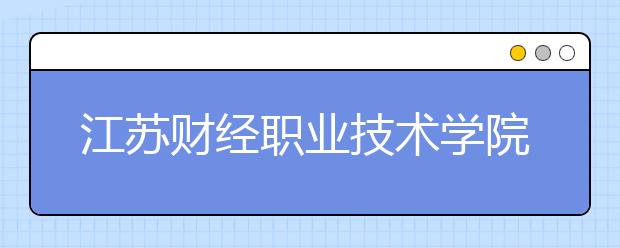 江蘇財(cái)經(jīng)職業(yè)技術(shù)學(xué)院?jiǎn)握?020年單獨(dú)招生有哪些專(zhuān)業(yè)