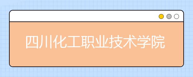 四川化工职业技术学院2022年招生录取分数线