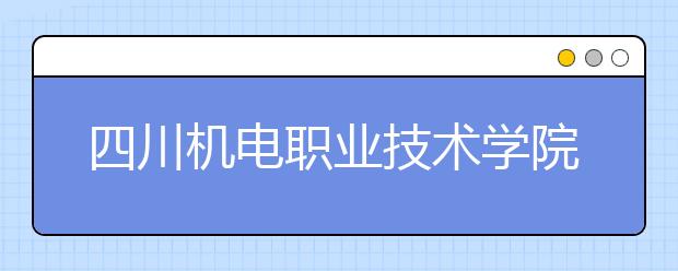 四川机电职业技术学院2022年报名条件、招生要求、招生对象