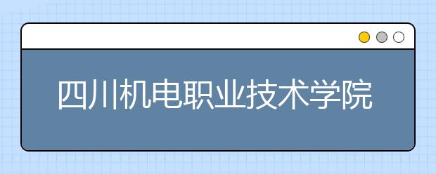 四川機(jī)電職業(yè)技術(shù)學(xué)院2022年招生計劃