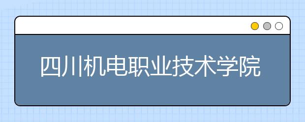 四川机电职业技术学院2022年招生简章