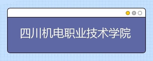 四川机电职业技术学院2022年有哪些专业
