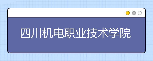 四川機(jī)電職業(yè)技術(shù)學(xué)院2022年有哪些專業(yè)