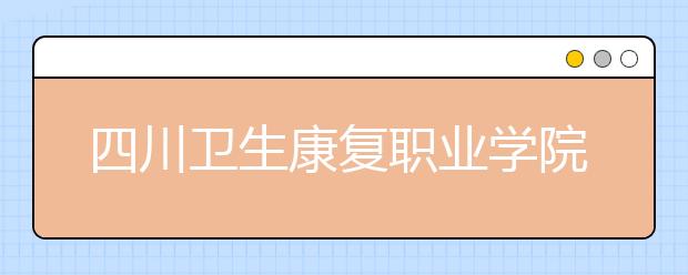 四川衛(wèi)生康復(fù)職業(yè)學(xué)院2022年招生辦聯(lián)系電話